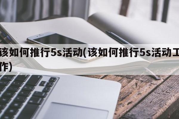 该如何推行5s活动(该如何推行5s活动工作)