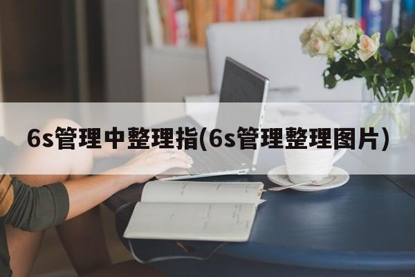 6s管理中整理指(6s管理整理图片)