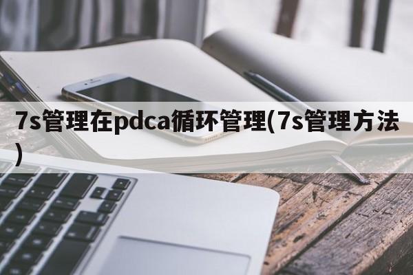 7s管理在pdca循环管理(7s管理方法)